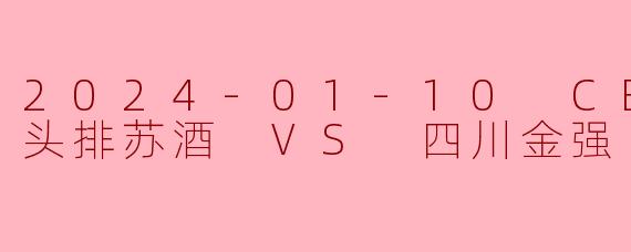 2024-01-10 CBA 南京头排苏酒 VS 四川金强